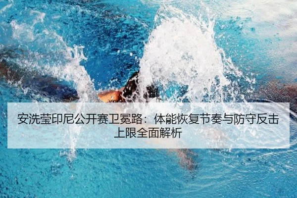 安洗莹印尼公开赛卫冕路：体能恢复节奏与防守反击上限全面解析