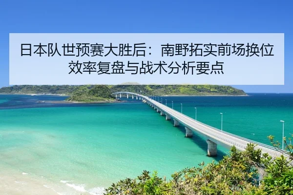 日本队世预赛大胜后：南野拓实前场换位效率复盘与战术分析要点