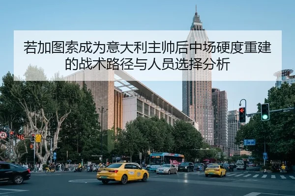 若加图索成为意大利主帅后中场硬度重建的战术路径与人员选择分析